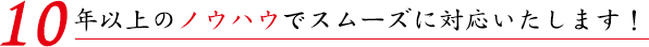 10年以上のノウハウをもとにスムーズに対応いたします！